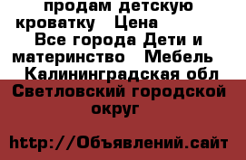 продам детскую кроватку › Цена ­ 3 500 - Все города Дети и материнство » Мебель   . Калининградская обл.,Светловский городской округ 